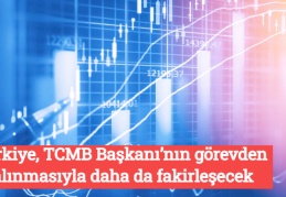 Türkiye, TCMB Başkanı’nın görevden alınmasıyla daha da fakirleşecek